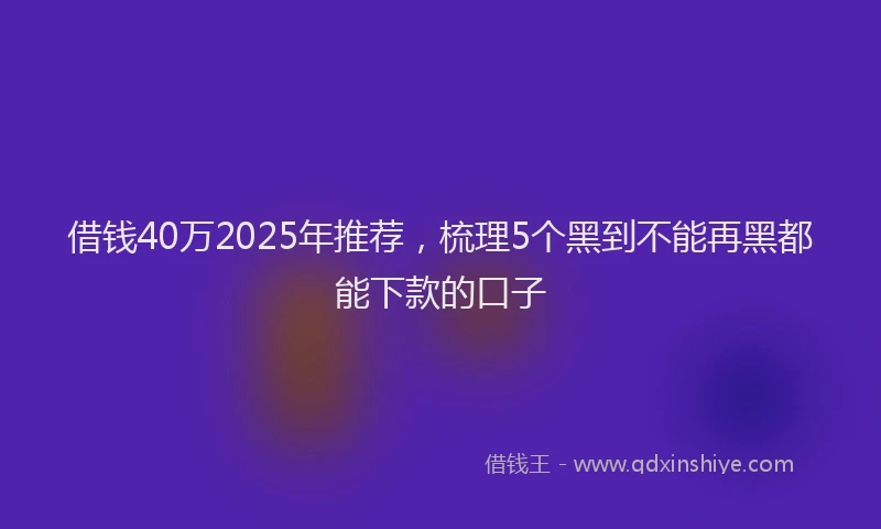 借钱40万2025年推荐，梳理5个黑到不能再黑都能下款的口子