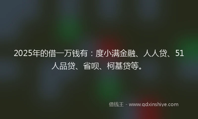 2025年的借一万钱有：度小满金融、人人贷、51人品贷、省呗、柯基贷等。