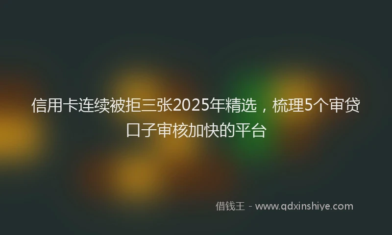 信用卡连续被拒三张2025年精选，梳理5个审贷口子审核加快的平台