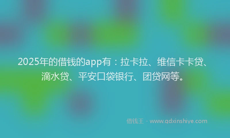 2025年的借钱的app有：拉卡拉、维信卡卡贷、滴水贷、平安口袋银行、团贷网等。