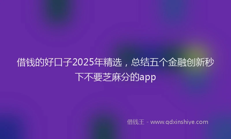 借钱的好口子2025年精选，总结五个金融创新秒下不要芝麻分的app