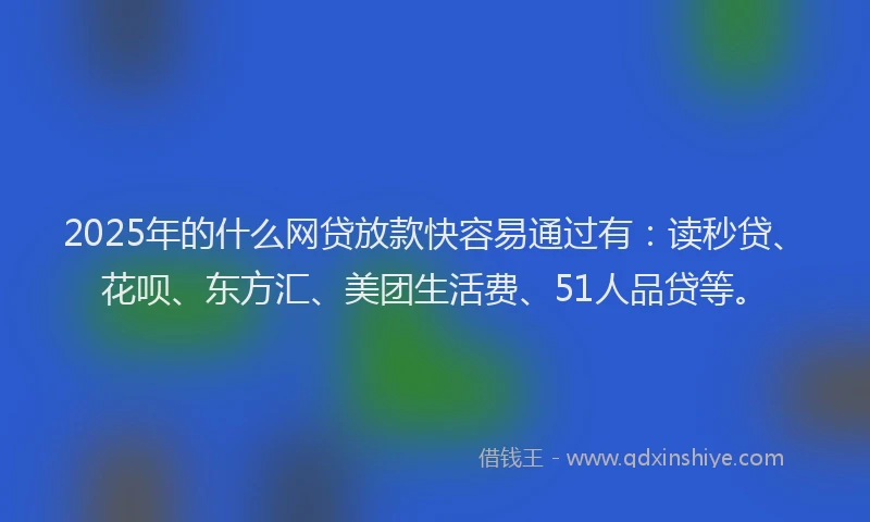 2025年的什么网贷放款快容易通过有：读秒贷、花呗、东方汇、美团生活费、51人品贷等。