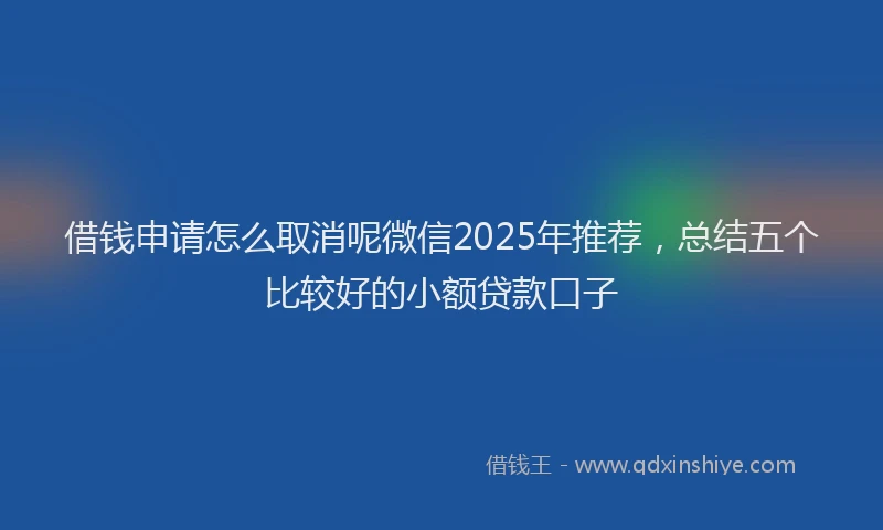 借钱申请怎么取消呢微信2025年推荐，总结五个比较好的小额贷款口子