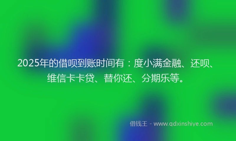 2025年的借呗到账时间有：度小满金融、还呗、维信卡卡贷、替你还、分期乐等。