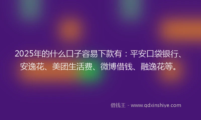 2025年的什么口子容易下款有：平安口袋银行、安逸花、美团生活费、微博借钱、融逸花等。