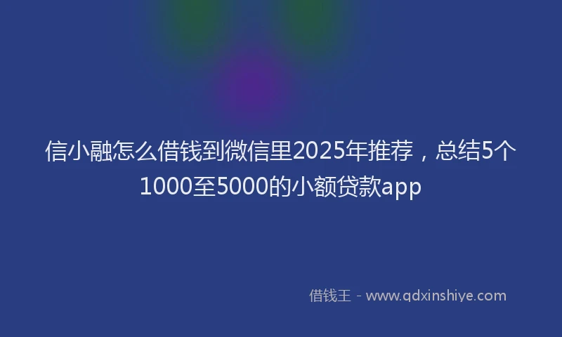 信小融怎么借钱到微信里2025年推荐，总结5个1000至5000的小额贷款app