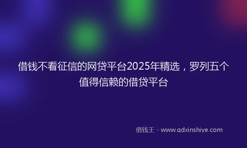 借钱不看征信的网贷平台2025年精选，罗列五个值得信赖的借贷平台