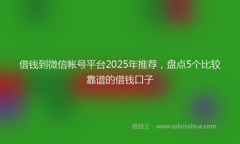 借钱到微信帐号平台2025年推荐，盘点5个比较靠谱的借钱口子
