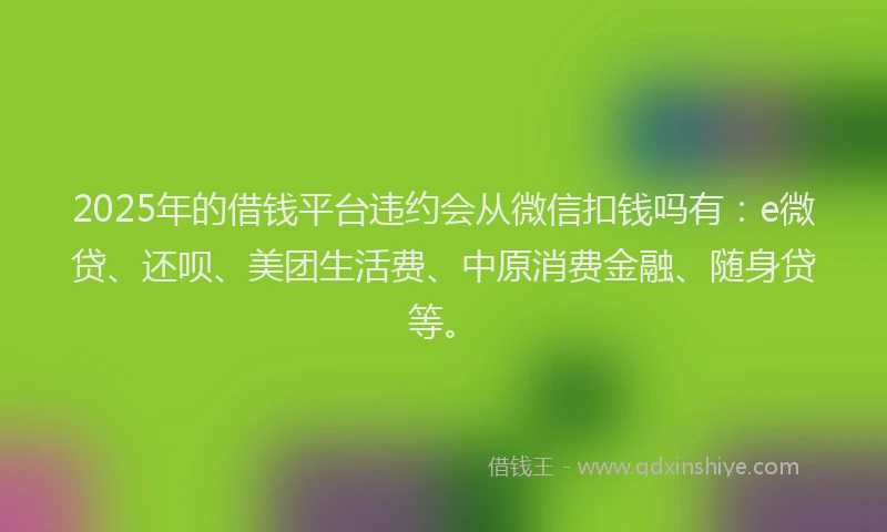 2025年的借钱平台违约会从微信扣钱吗有：e微贷、还呗、美团生活费、中原消费金融、随身贷等。