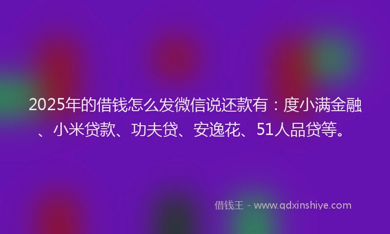 2025年的借钱怎么发微信说还款有：度小满金融、小米贷款、功夫贷、安逸花、51人品贷等。