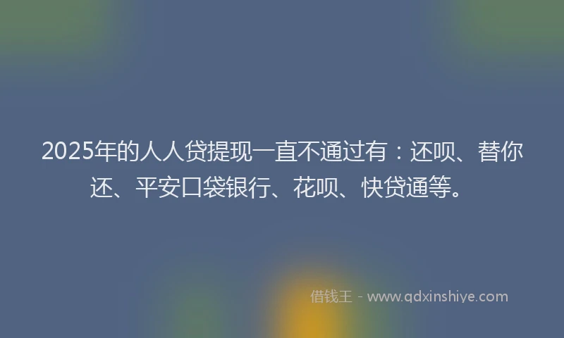 2025年的人人贷提现一直不通过有：还呗、替你还、平安口袋银行、花呗、快贷通等。