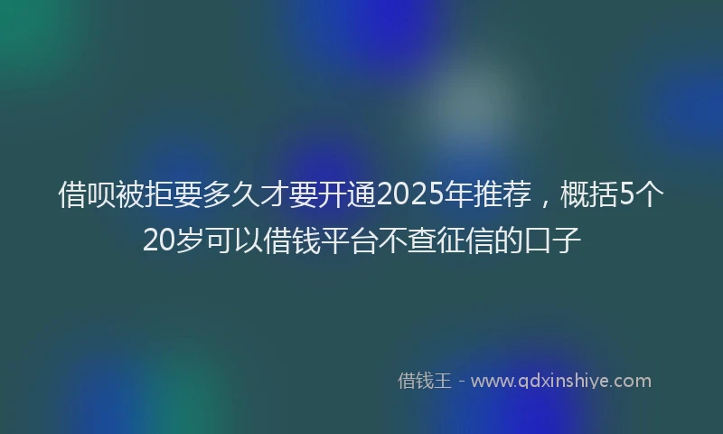 借呗被拒要多久才要开通2025年推荐，概括5个20岁可以借钱平台不查征信的口子