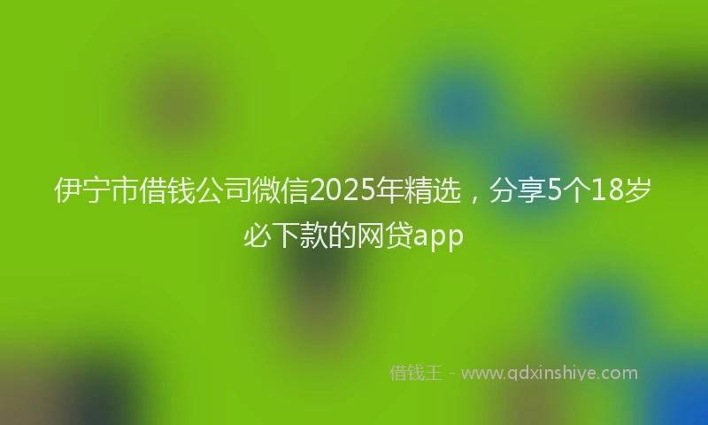 伊宁市借钱公司微信2025年精选，分享5个18岁必下款的网贷app