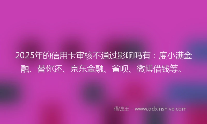 2025年的信用卡审核不通过影响吗有：度小满金融、替你还、京东金融、省呗、微博借钱等。