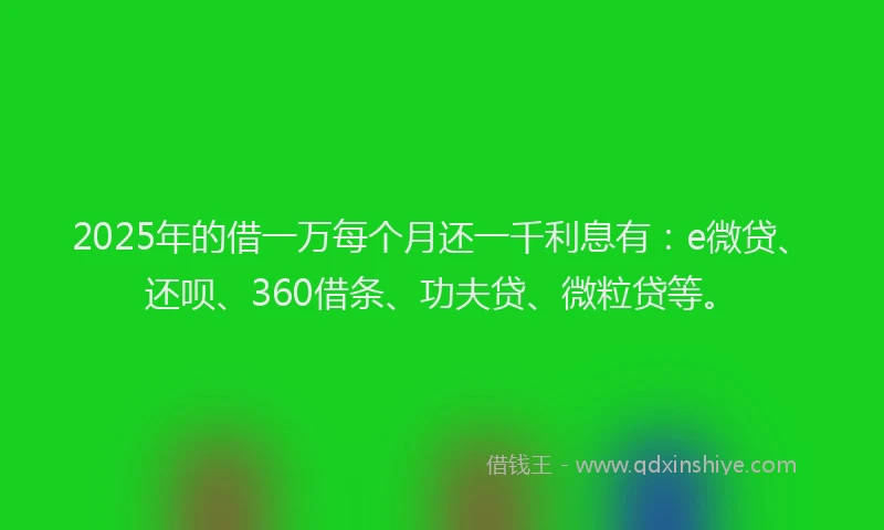 2025年的借一万每个月还一千利息有：e微贷、还呗、360借条、功夫贷、微粒贷等。