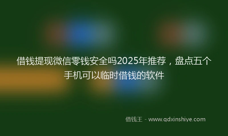 借钱提现微信零钱安全吗2025年推荐，盘点五个手机可以临时借钱的软件