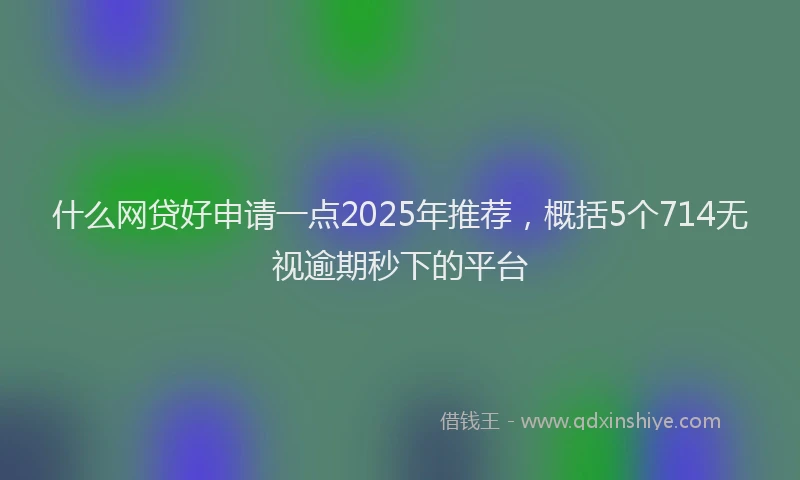 什么网贷好申请一点2025年推荐，概括5个714无视逾期秒下的平台