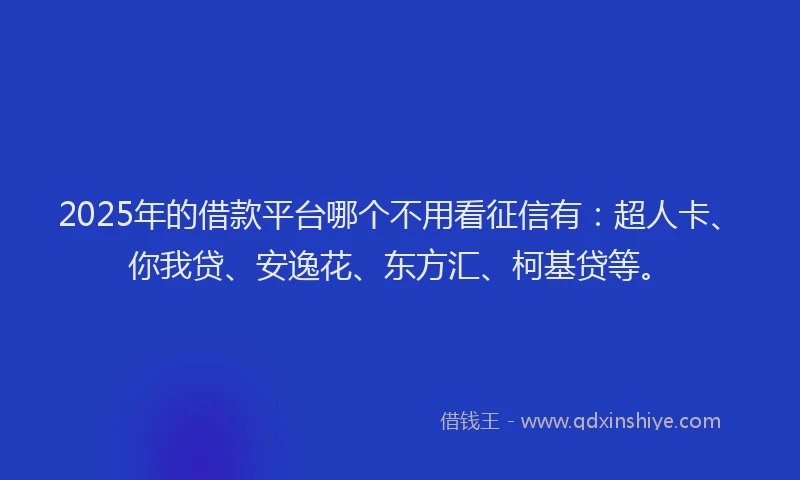2025年的借款平台哪个不用看征信有：超人卡、你我贷、安逸花、东方汇、柯基贷等。