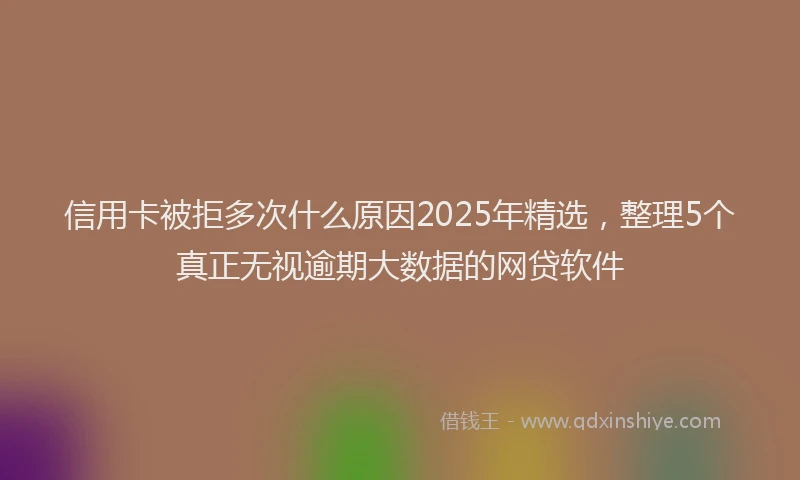 信用卡被拒多次什么原因2025年精选，整理5个真正无视逾期大数据的网贷软件