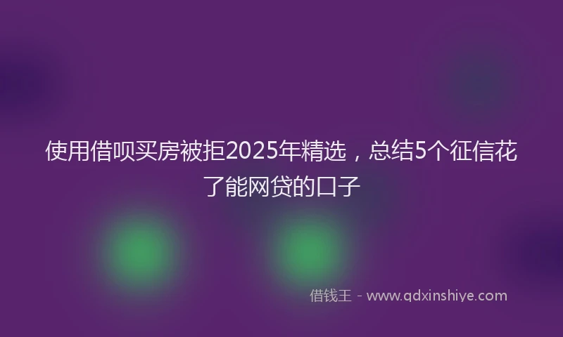 使用借呗买房被拒2025年精选，总结5个征信花了能网贷的口子