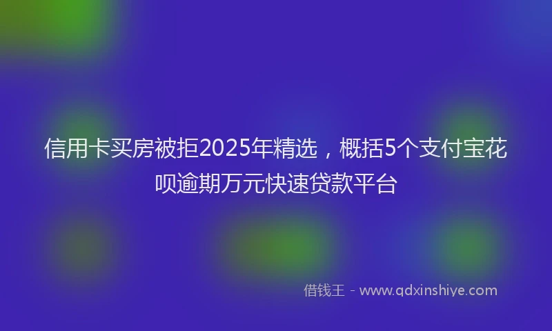信用卡买房被拒2025年精选，概括5个支付宝花呗逾期万元快速贷款平台