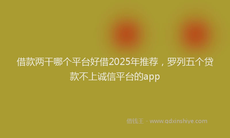 借款两干哪个平台好借2025年推荐，罗列五个贷款不上诚信平台的app