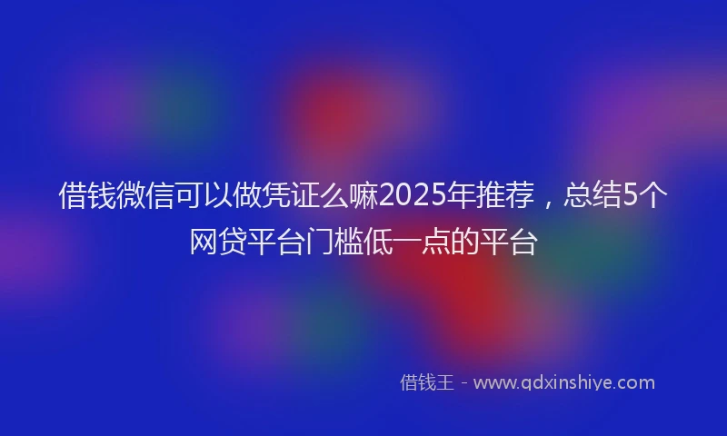 借钱微信可以做凭证么嘛2025年推荐，总结5个网贷平台门槛低一点的平台