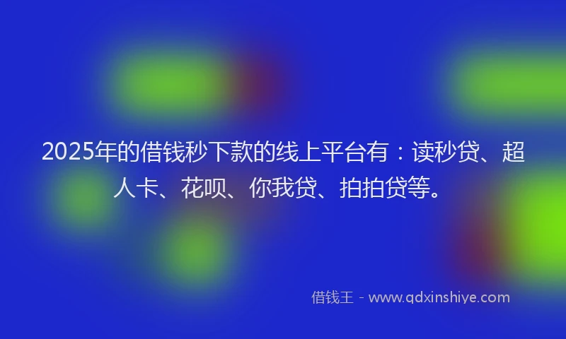 2025年的借钱秒下款的线上平台有：读秒贷、超人卡、花呗、你我贷、拍拍贷等。
