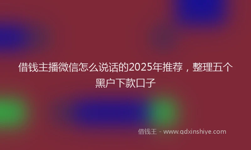 借钱主播微信怎么说话的2025年推荐，整理五个黑户下款口子