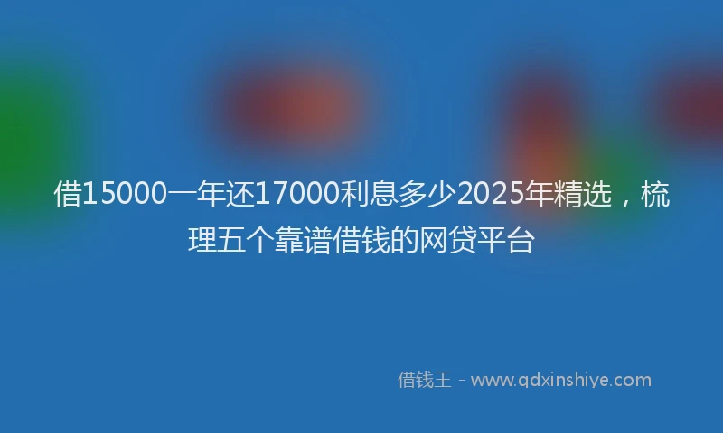 借15000一年还17000利息多少2025年精选，梳理五个靠谱借钱的网贷平台