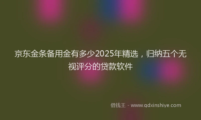 京东金条备用金有多少2025年精选，归纳五个无视评分的贷款软件