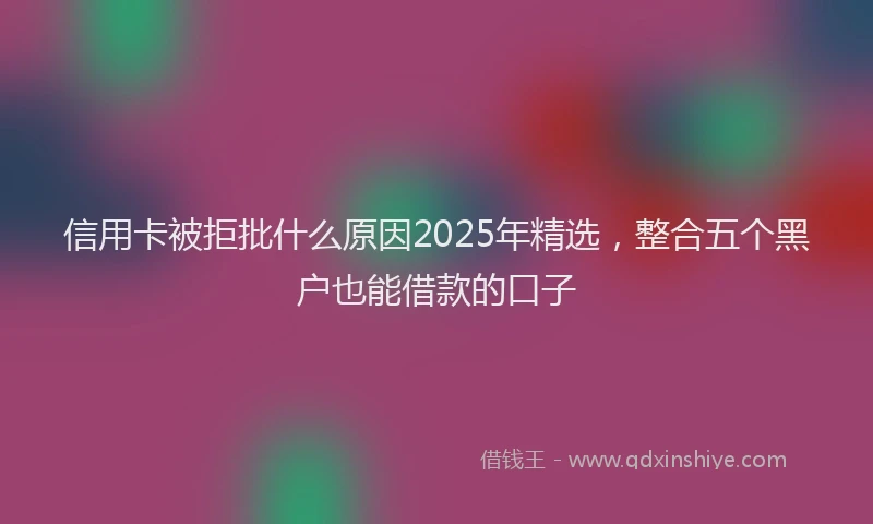 信用卡被拒批什么原因2025年精选，整合五个黑户也能借款的口子