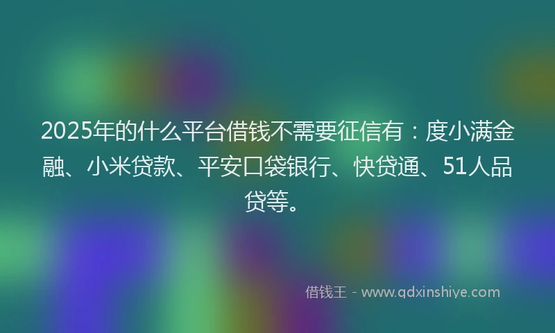 2025年的什么平台借钱不需要征信有：度小满金融、小米贷款、平安口袋银行、快贷通、51人品贷等。