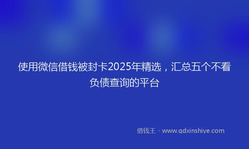 使用微信借钱被封卡2025年精选，汇总五个不看负债查询的平台