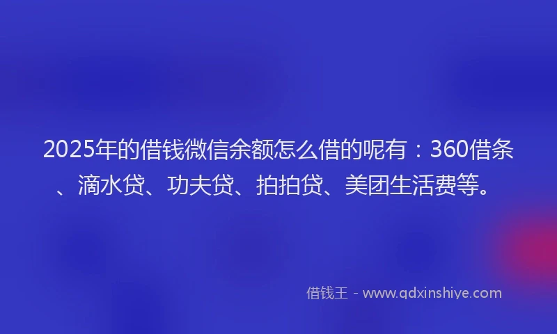 2025年的借钱微信余额怎么借的呢有：360借条、滴水贷、功夫贷、拍拍贷、美团生活费等。