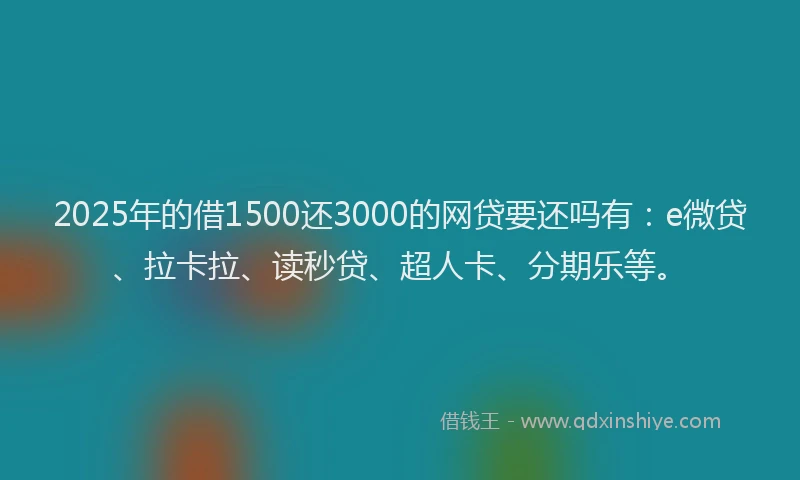 2025年的借1500还3000的网贷要还吗有：e微贷、拉卡拉、读秒贷、超人卡、分期乐等。