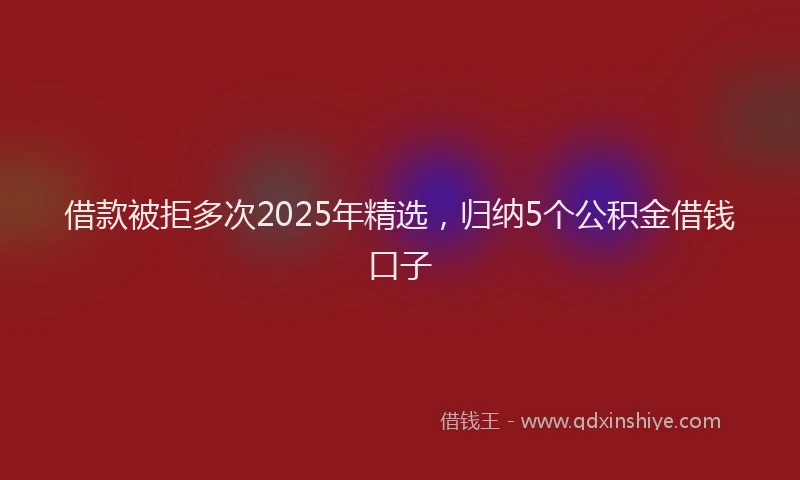 借款被拒多次2025年精选，归纳5个公积金借钱口子