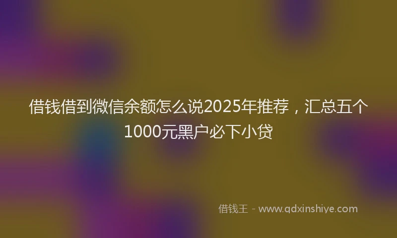 借钱借到微信余额怎么说2025年推荐，汇总五个1000元黑户必下小贷