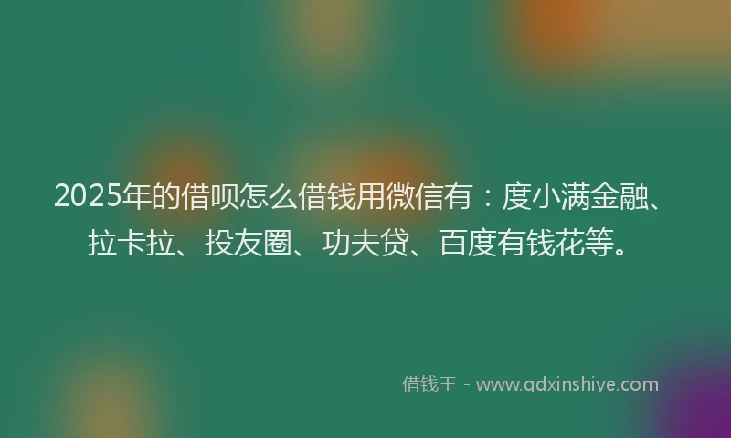 2025年的借呗怎么借钱用微信有：度小满金融、拉卡拉、投友圈、功夫贷、百度有钱花等。
