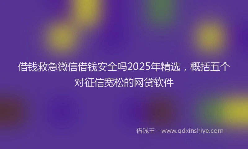借钱救急微信借钱安全吗2025年精选，概括五个对征信宽松的网贷软件