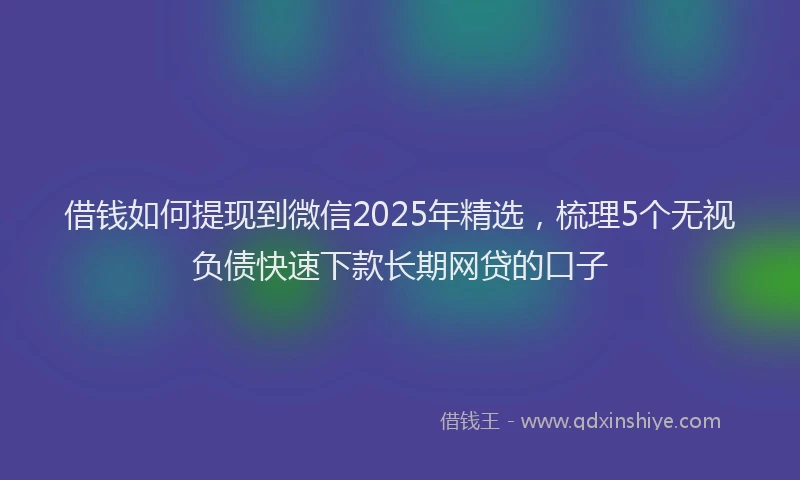 借钱如何提现到微信2025年精选，梳理5个无视负债快速下款长期网贷的口子