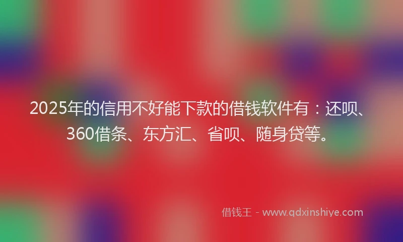 2025年的信用不好能下款的借钱软件有：还呗、360借条、东方汇、省呗、随身贷等。