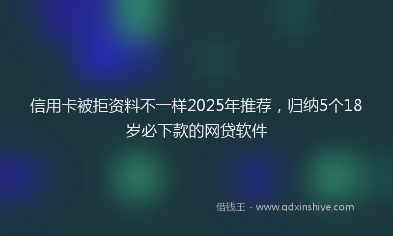 信用卡被拒资料不一样2025年推荐，归纳5个18岁必下款的网贷软件