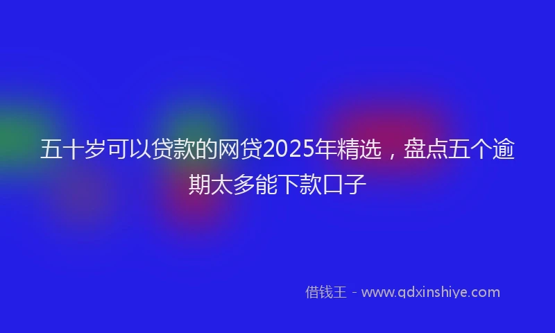 五十岁可以贷款的网贷2025年精选，盘点五个逾期太多能下款口子
