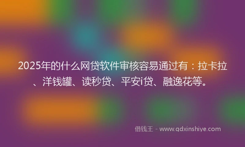 2025年的什么网贷软件审核容易通过有：拉卡拉、洋钱罐、读秒贷、平安i贷、融逸花等。