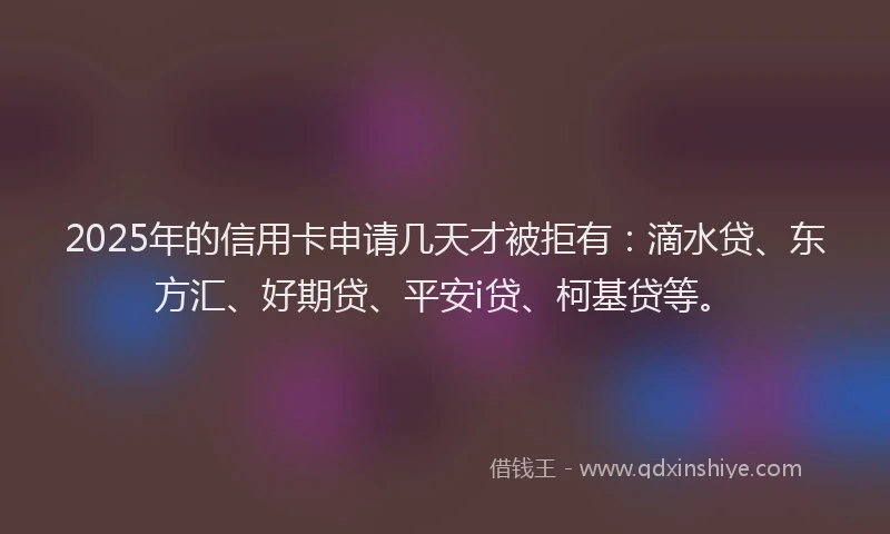 2025年的信用卡申请几天才被拒有：滴水贷、东方汇、好期贷、平安i贷、柯基贷等。