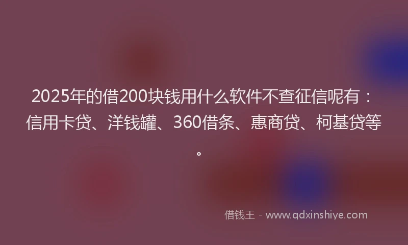 2025年的借200块钱用什么软件不查征信呢有：信用卡贷、洋钱罐、360借条、惠商贷、柯基贷等。