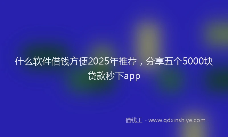 什么软件借钱方便2025年推荐，分享五个5000块贷款秒下app