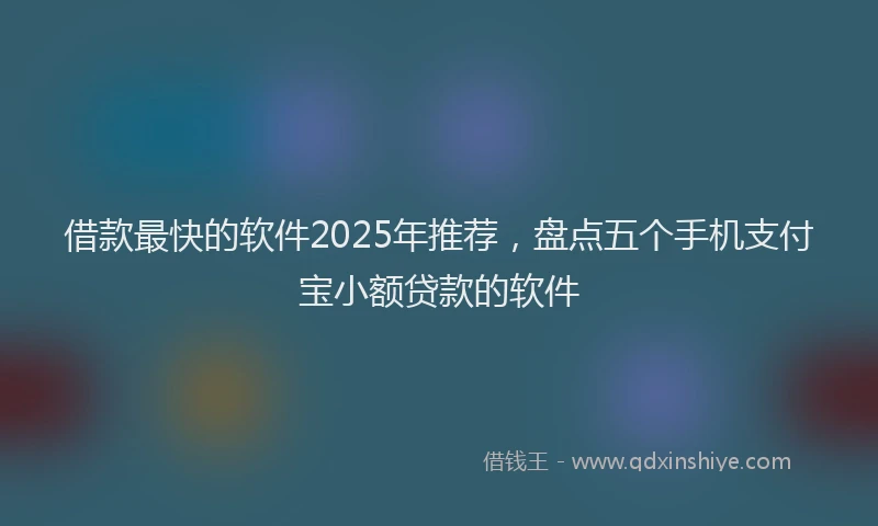 借款最快的软件2025年推荐，盘点五个手机支付宝小额贷款的软件