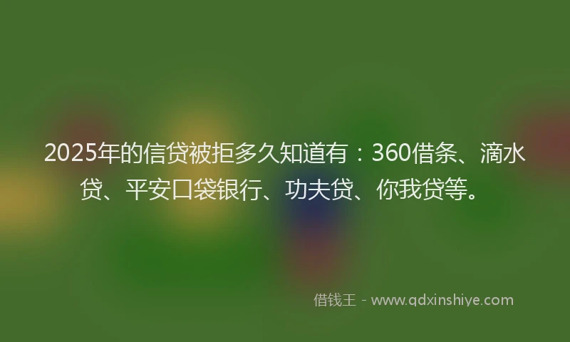 2025年的信贷被拒多久知道有：360借条、滴水贷、平安口袋银行、功夫贷、你我贷等。